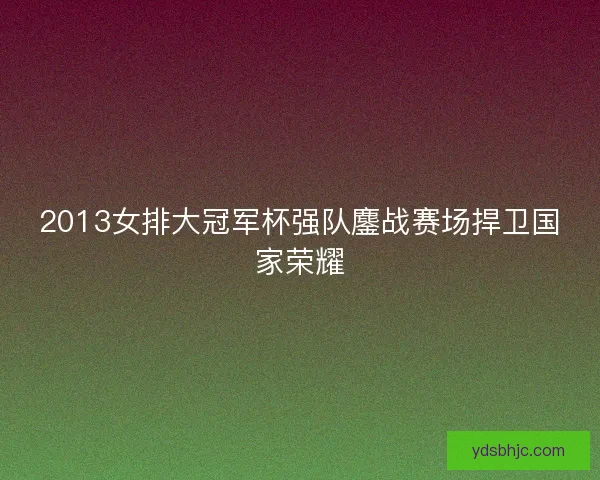 2013女排大冠军杯强队鏖战赛场捍卫国家荣耀