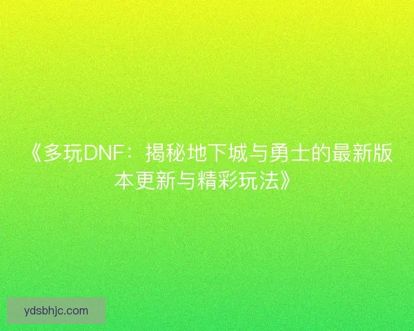 《多玩DNF：揭秘地下城与勇士的最新版本更新与精彩玩法》