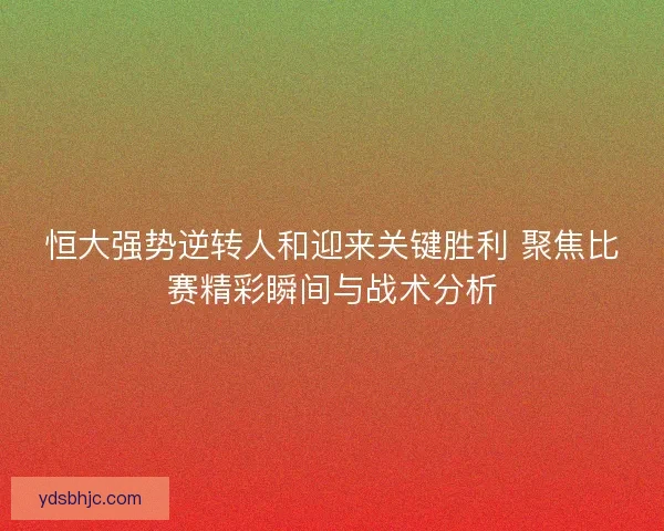 恒大强势逆转人和迎来关键胜利 聚焦比赛精彩瞬间与战术分析