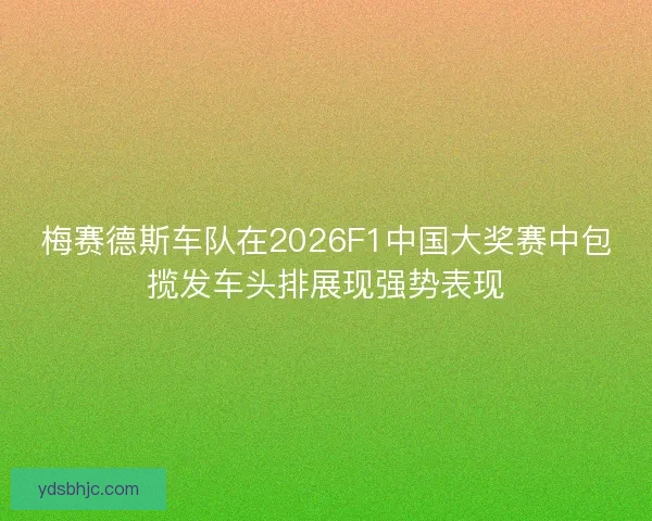 梅赛德斯车队在2026F1中国大奖赛中包揽发车头排展现强势表现