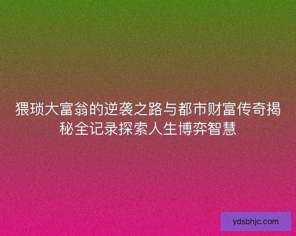 猥琐大富翁的逆袭之路与都市财富传奇揭秘全记录探索人生博弈智慧 猥琐大富翁的逆袭之路与都市财富传奇揭秘全记录探索人生博弈智慧