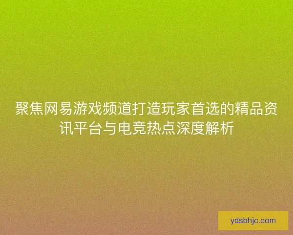 聚焦网易游戏频道打造玩家首选的精品资讯平台与电竞热点深度解析 聚焦网易游戏频道打造玩家首选的精品资讯平台与电竞热点深度解析