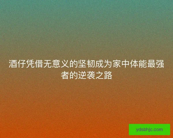 酒仔凭借无意义的坚韧成为家中体能最强者的逆袭之路 酒仔凭借无意义的坚韧成为家中体能最强者的逆袭之路