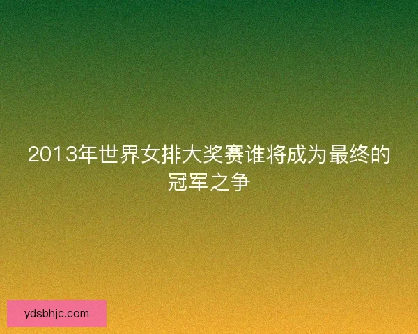 2013年世界女排大奖赛谁将成为最终的冠军之争 2013年世界女排大奖赛谁将成为最终的冠军之争