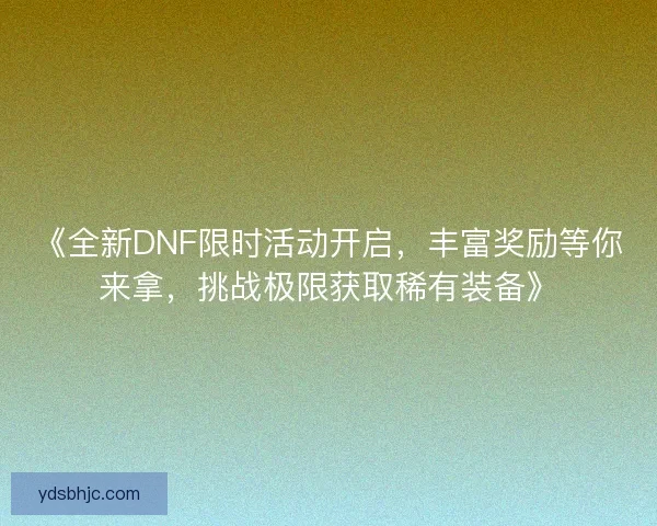 《全新DNF限时活动开启，丰富奖励等你来拿，挑战极限获取稀有装备》