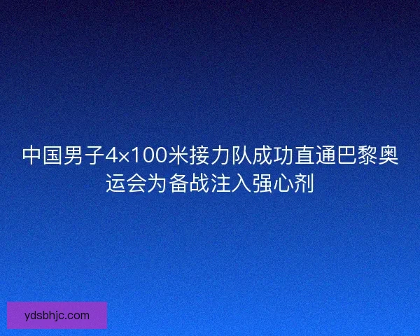 中国男子4×100米接力队成功直通巴黎奥运会为备战注入强心剂 中国男子4×100米接力队成功直通巴黎奥运会为备战注入强心剂