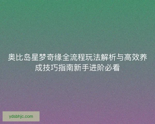 奥比岛星梦奇缘全流程玩法解析与高效养成技巧指南新手进阶必看 奥比岛星梦奇缘全流程玩法解析与高效养成技巧指南新手进阶必看