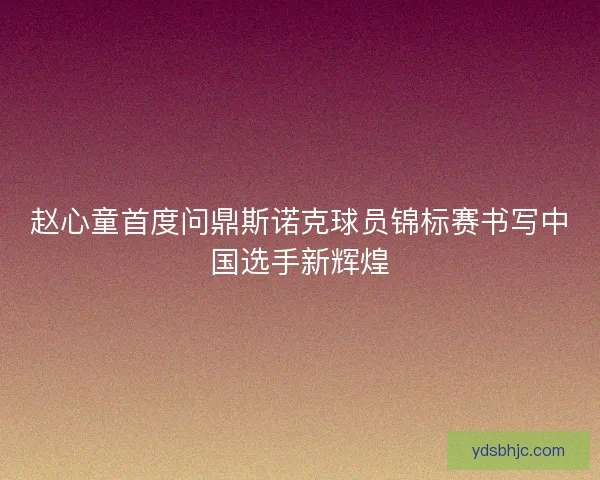 赵心童首度问鼎斯诺克球员锦标赛书写中国选手新辉煌