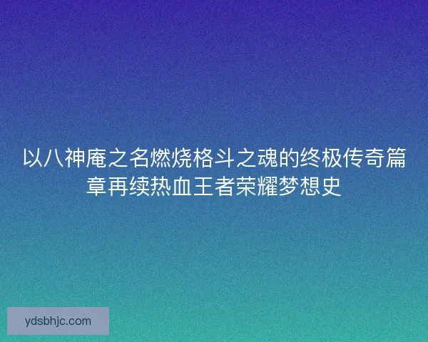 以八神庵之名燃烧格斗之魂的终极传奇篇章再续热血王者荣耀梦想史