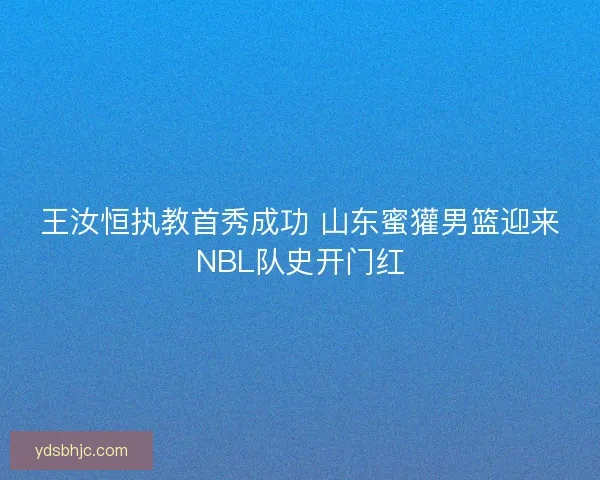 王汝恒执教首秀成功 山东蜜獾男篮迎来NBL队史开门红 王汝恒执教首秀成功 山东蜜獾男篮迎来NBL队史开门红