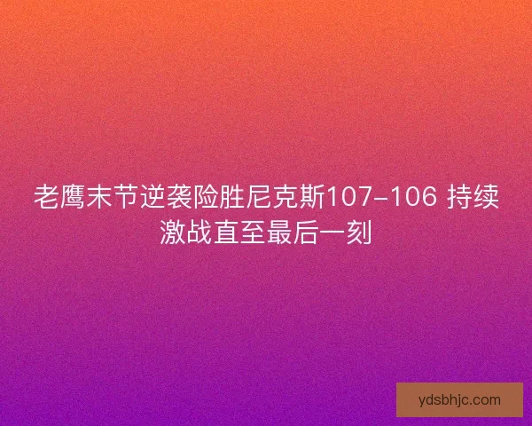 老鹰末节逆袭险胜尼克斯107-106 持续激战直至最后一刻 老鹰末节逆袭险胜尼克斯107-106 持续激战直至最后一刻