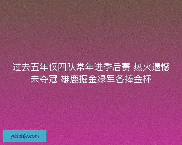 过去五年仅四队常年进季后赛 热火遗憾未夺冠 雄鹿掘金绿军各捧金杯 过去五年仅四队常年进季后赛 热火遗憾未夺冠 雄鹿掘金绿军各捧金杯