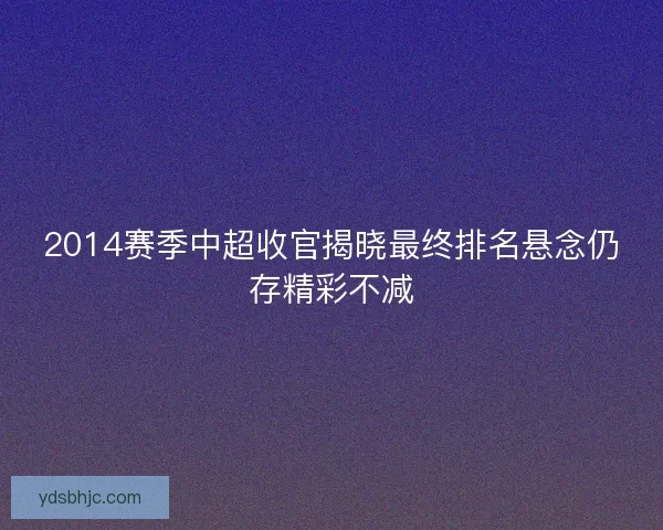2014赛季中超收官揭晓最终排名悬念仍存精彩不减 2014赛季中超收官揭晓最终排名悬念仍存精彩不减