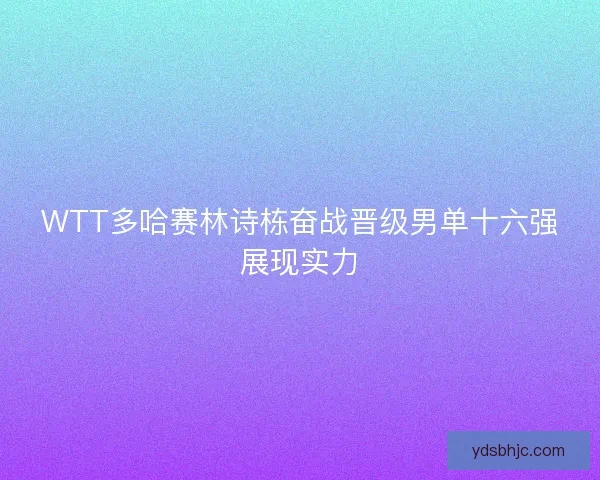 WTT多哈赛林诗栋奋战晋级男单十六强展现实力