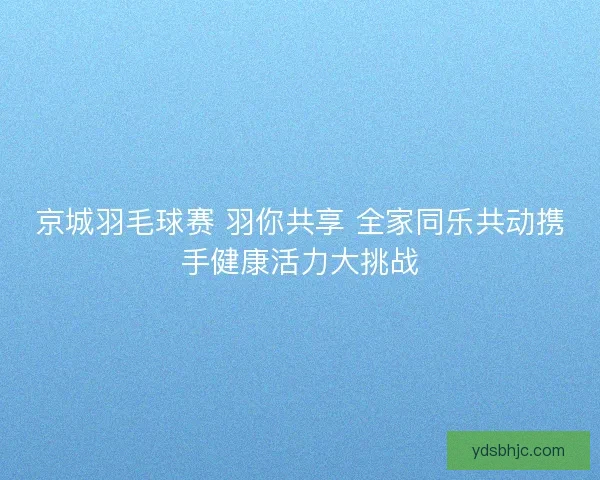 京城羽毛球赛 羽你共享 全家同乐共动携手健康活力大挑战 京城羽毛球赛 羽你共享 全家同乐共动携手健康活力大挑战