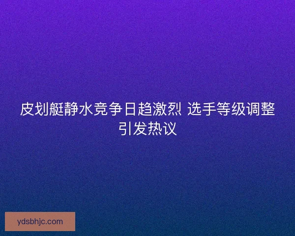 皮划艇静水竞争日趋激烈 选手等级调整引发热议