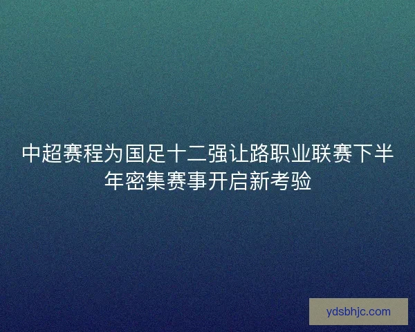 中超赛程为国足十二强让路职业联赛下半年密集赛事开启新考验 中超赛程为国足十二强让路职业联赛下半年密集赛事开启新考验