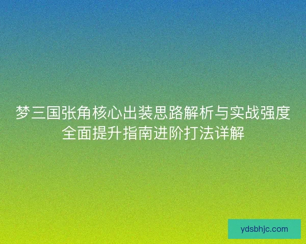 梦三国张角核心出装思路解析与实战强度全面提升指南进阶打法详解 梦三国张角核心出装思路解析与实战强度全面提升指南进阶打法详解
