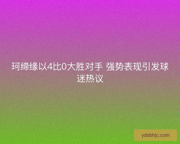 珂缔缘以4比0大胜对手 强势表现引发球迷热议