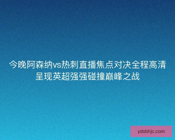 今晚阿森纳vs热刺直播焦点对决全程高清呈现英超强强碰撞巅峰之战 今晚阿森纳vs热刺直播焦点对决全程高清呈现英超强强碰撞巅峰之战