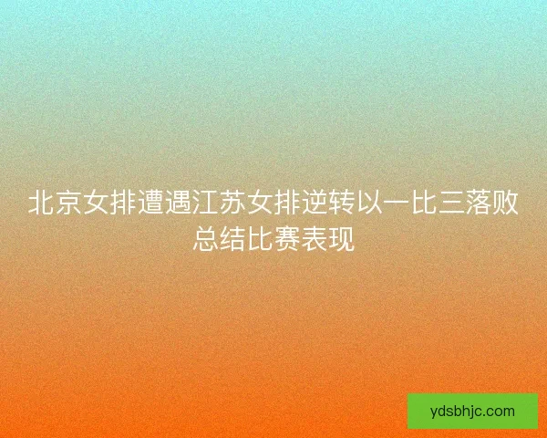 北京女排遭遇江苏女排逆转以一比三落败总结比赛表现 北京女排遭遇江苏女排逆转以一比三落败总结比赛表现