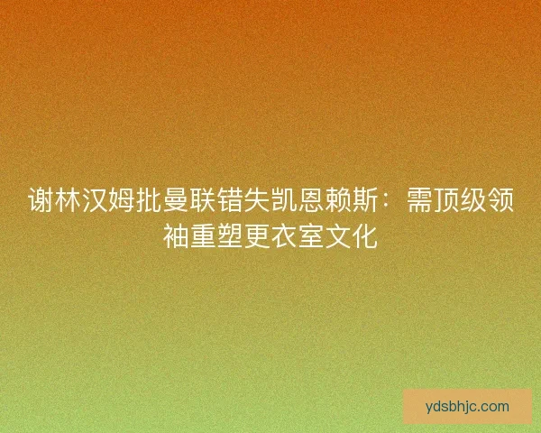 谢林汉姆批曼联错失凯恩赖斯：需顶级领袖重塑更衣室文化