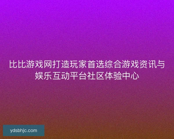 比比游戏网打造玩家首选综合游戏资讯与娱乐互动平台社区体验中心 比比游戏网打造玩家首选综合游戏资讯与娱乐互动平台社区体验中心