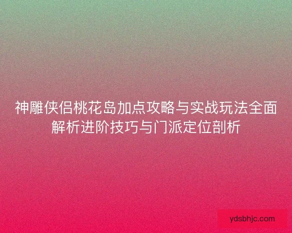 神雕侠侣桃花岛加点攻略与实战玩法全面解析进阶技巧与门派定位剖析 神雕侠侣桃花岛加点攻略与实战玩法全面解析进阶技巧与门派定位剖析