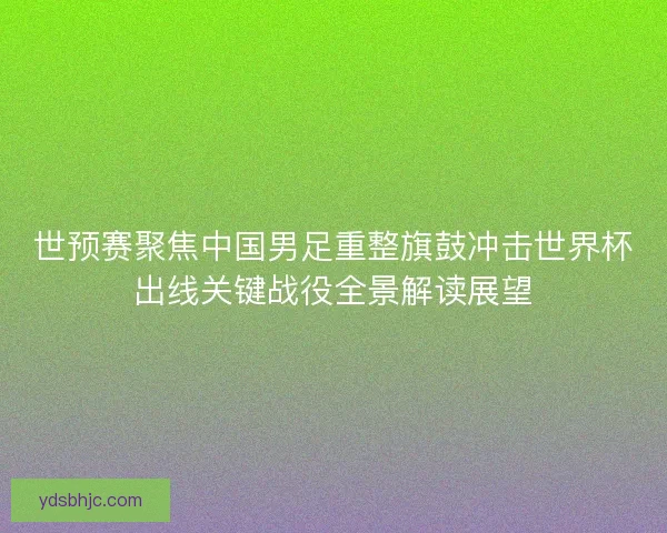 世预赛聚焦中国男足重整旗鼓冲击世界杯出线关键战役全景解读展望 世预赛聚焦中国男足重整旗鼓冲击世界杯出线关键战役全景解读展望