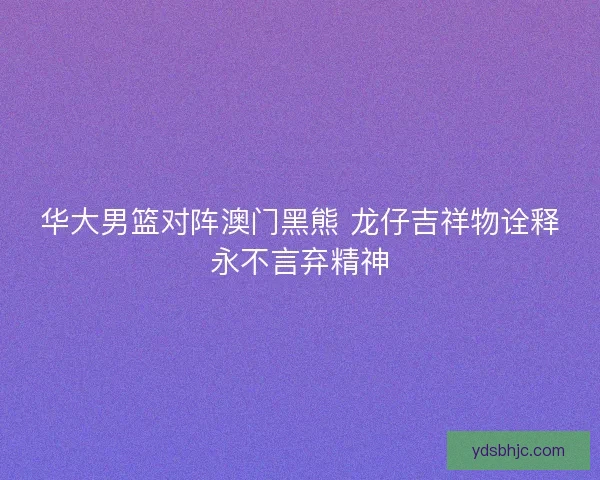 华大男篮对阵澳门黑熊 龙仔吉祥物诠释永不言弃精神