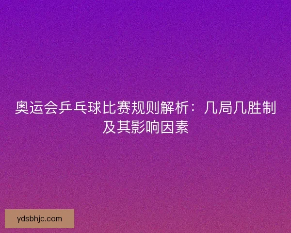 奥运会乒乓球比赛规则解析：几局几胜制及其影响因素