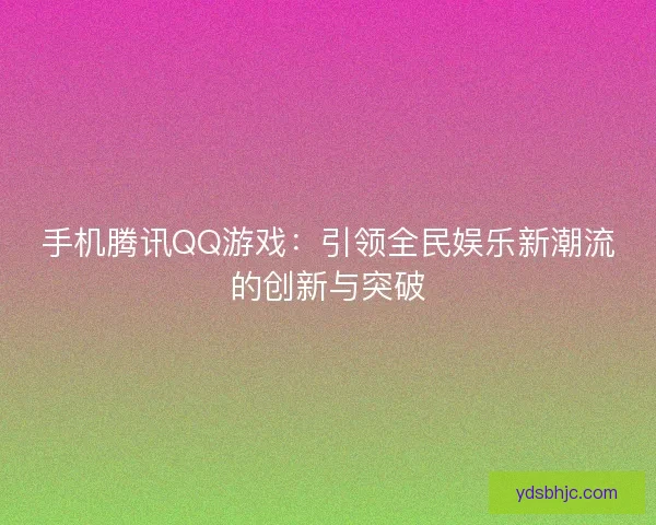 手机腾讯QQ游戏：引领全民娱乐新潮流的创新与突破