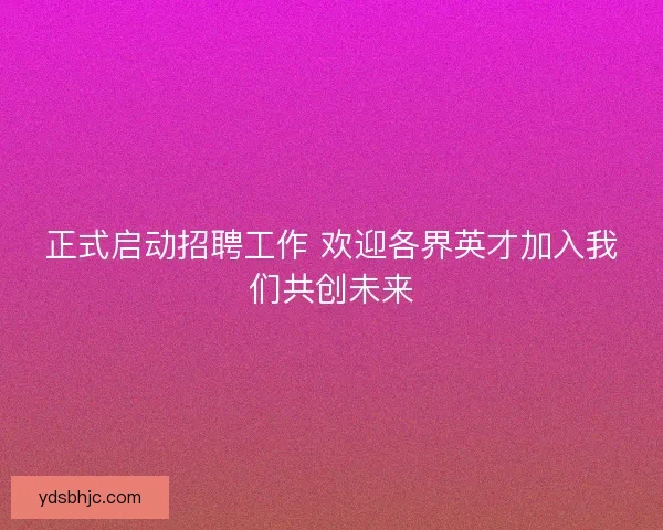 正式启动招聘工作 欢迎各界英才加入我们共创未来