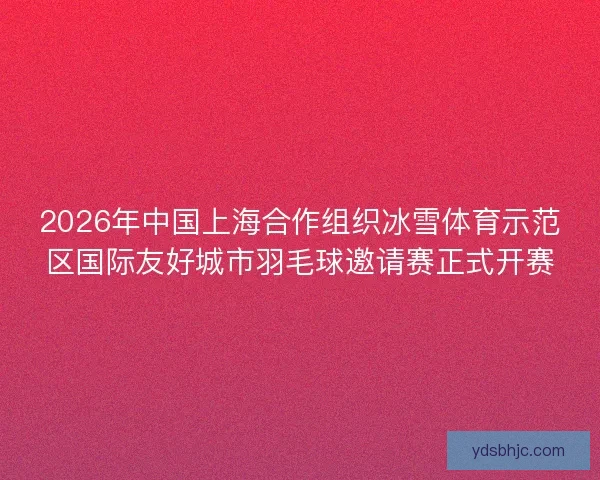 2026年中国上海合作组织冰雪体育示范区国际友好城市羽毛球邀请赛正式开赛 2026年中国上海合作组织冰雪体育示范区国际友好城市羽毛球邀请赛正式开赛