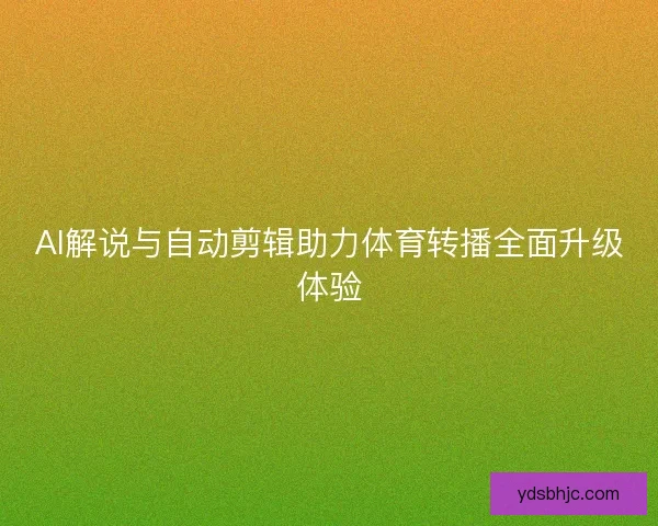 AI解说与自动剪辑助力体育转播全面升级体验