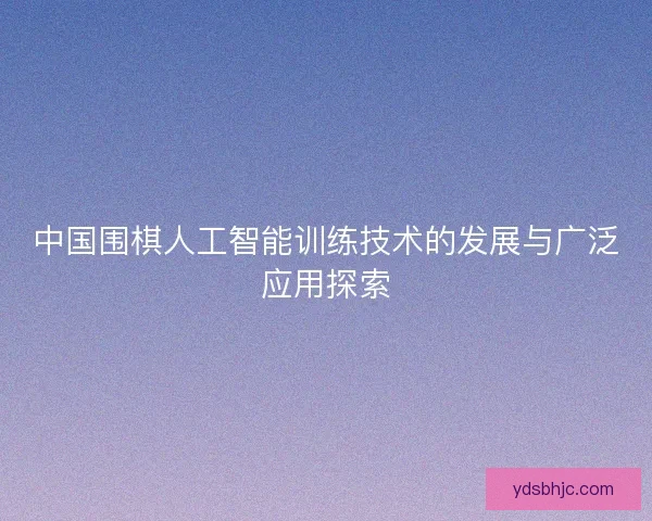 中国围棋人工智能训练技术的发展与广泛应用探索 中国围棋人工智能训练技术的发展与广泛应用探索