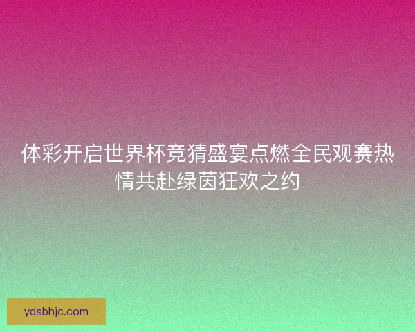 体彩开启世界杯竞猜盛宴点燃全民观赛热情共赴绿茵狂欢之约 体彩开启世界杯竞猜盛宴点燃全民观赛热情共赴绿茵狂欢之约